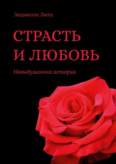 Книга Страсть и любовь. Невыдуманная история (Людмилла Лютц)